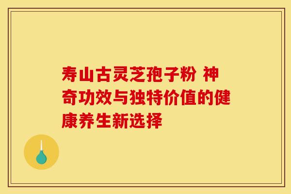 寿山古灵芝孢子粉 神奇功效与独特价值的健康养生新选择