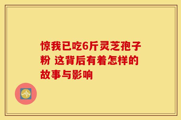 惊我已吃6斤灵芝孢子粉 这背后有着怎样的故事与影响