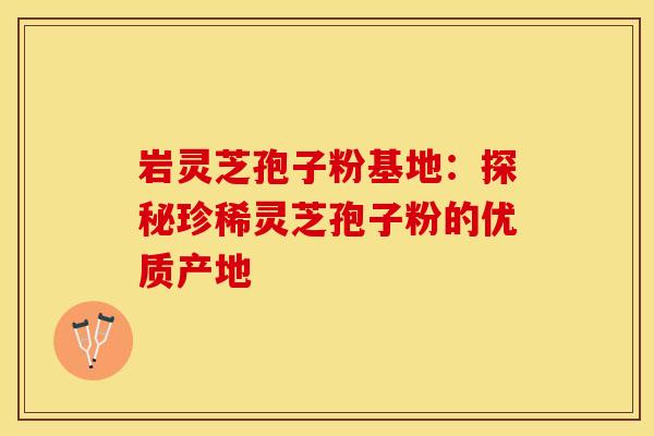 岩灵芝孢子粉基地：探秘珍稀灵芝孢子粉的优质产地