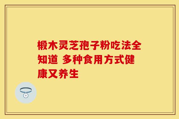 椴木灵芝孢子粉吃法全知道 多种食用方式健康又养生
