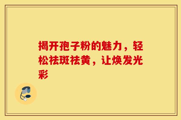 揭开孢子粉的魅力，轻松祛斑祛黄，让焕发光彩