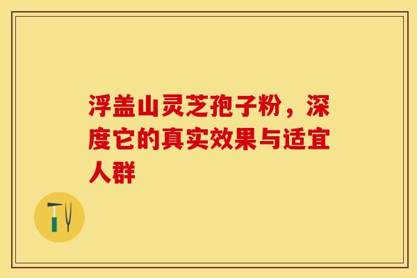 浮盖山灵芝孢子粉，深度它的真实效果与适宜人群