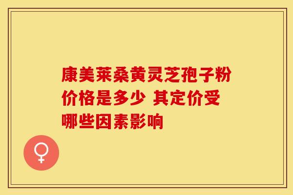 康美莱桑黄灵芝孢子粉价格是多少 其定价受哪些因素影响