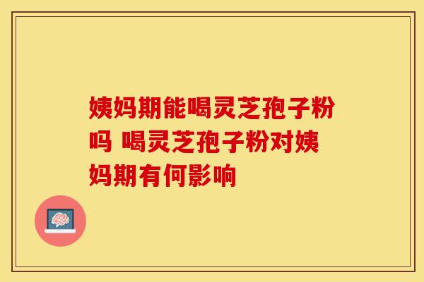 姨妈期能喝灵芝孢子粉吗 喝灵芝孢子粉对姨妈期有何影响