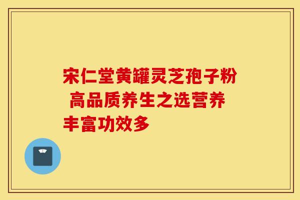 宋仁堂黄罐灵芝孢子粉 高品质养生之选营养丰富功效多