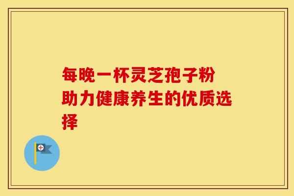 每晚一杯灵芝孢子粉 助力健康养生的优质选择