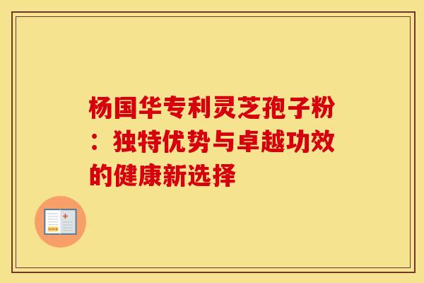 杨国华专利灵芝孢子粉：独特优势与卓越功效的健康新选择