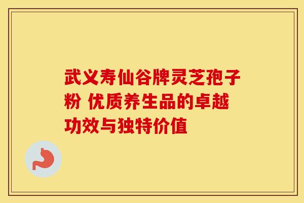 武义寿仙谷牌灵芝孢子粉 优质养生品的卓越功效与独特价值