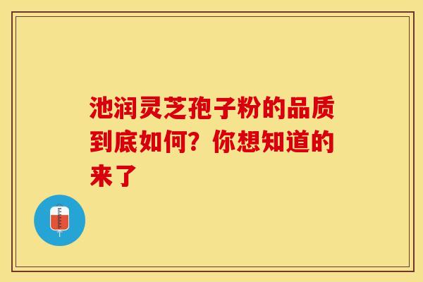 池润灵芝孢子粉的品质到底如何？你想知道的来了