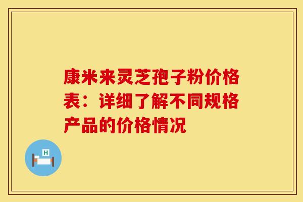 康米来灵芝孢子粉价格表：详细了解不同规格产品的价格情况