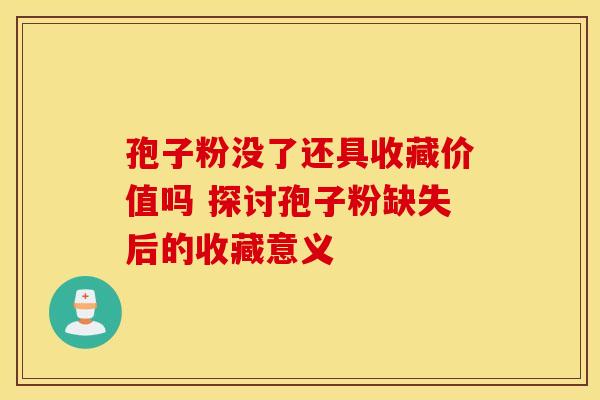 孢子粉没了还具收藏价值吗 探讨孢子粉缺失后的收藏意义