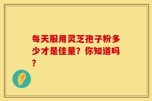 每天服用灵芝孢子粉多少才是佳量？你知道吗？