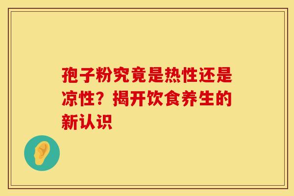 孢子粉究竟是热性还是凉性？揭开饮食养生的新认识