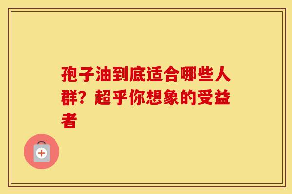 孢子油到底适合哪些人群？超乎你想象的受益者