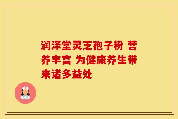 润泽堂灵芝孢子粉 营养丰富 为健康养生带来诸多益处