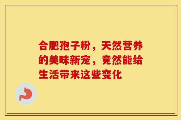 合肥孢子粉，天然营养的美味新宠，竟然能给生活带来这些变化
