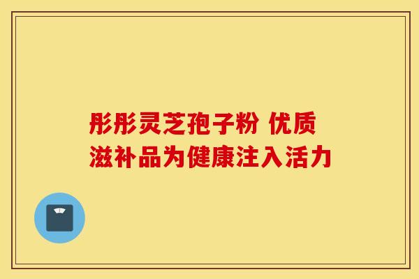 彤彤灵芝孢子粉 优质滋补品为健康注入活力