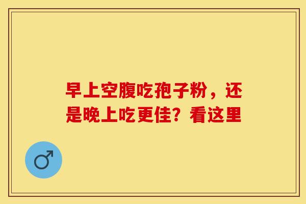 早上空腹吃孢子粉，还是晚上吃更佳？看这里