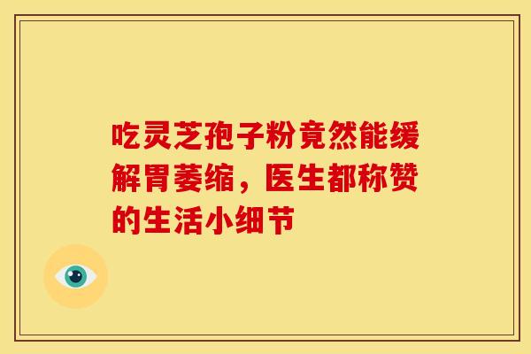 吃灵芝孢子粉竟然能缓解胃萎缩，医生都称赞的生活小细节