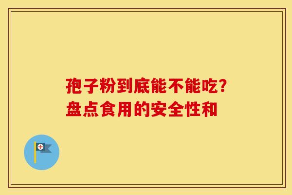 孢子粉到底能不能吃？盘点食用的安全性和