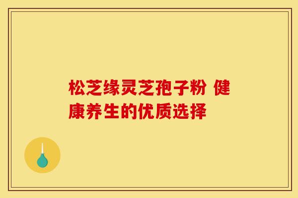 松芝缘灵芝孢子粉 健康养生的优质选择