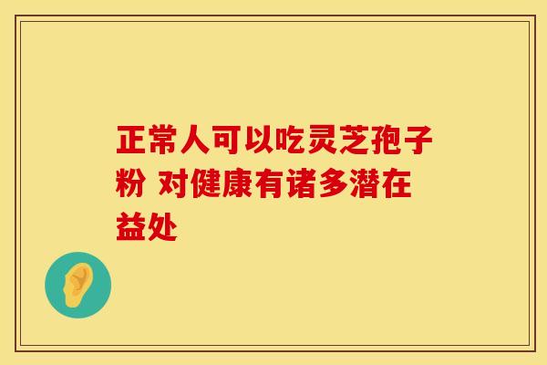 正常人可以吃灵芝孢子粉 对健康有诸多潜在益处