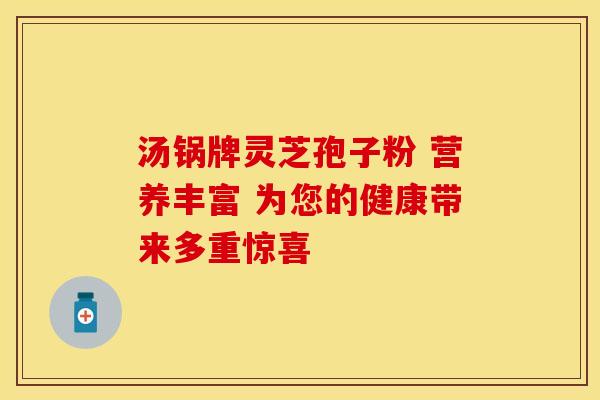 汤锅牌灵芝孢子粉 营养丰富 为您的健康带来多重惊喜