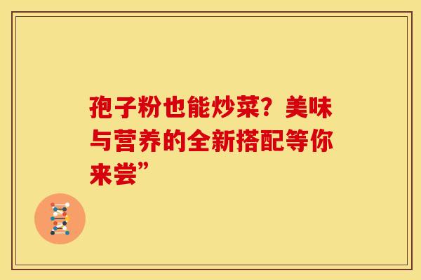 孢子粉也能炒菜？美味与营养的全新搭配等你来尝”