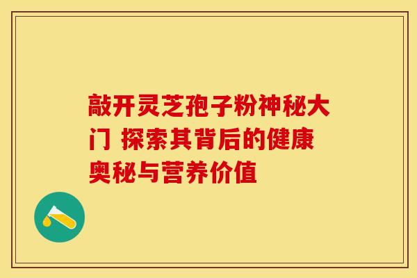 敲开灵芝孢子粉神秘大门 探索其背后的健康奥秘与营养价值