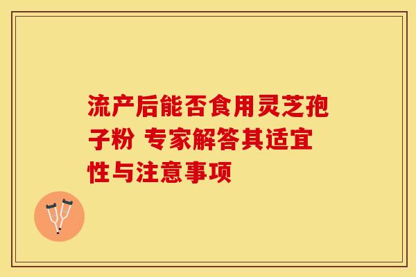 流产后能否食用灵芝孢子粉 专家解答其适宜性与注意事项