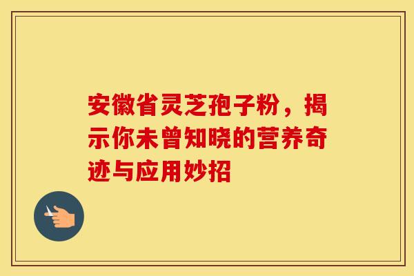 安徽省灵芝孢子粉，揭示你未曾知晓的营养奇迹与应用妙招