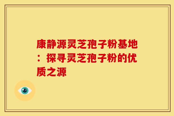 康静源灵芝孢子粉基地：探寻灵芝孢子粉的优质之源