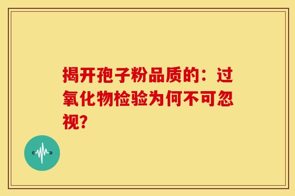 揭开孢子粉品质的：过氧化物检验为何不可忽视？