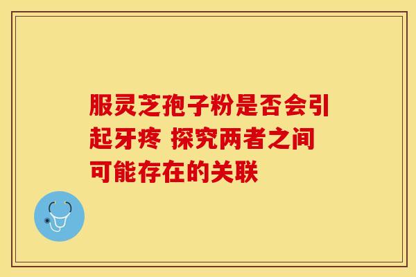 服灵芝孢子粉是否会引起牙疼 探究两者之间可能存在的关联