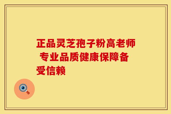 正品灵芝孢子粉高老师 专业品质健康保障备受信赖