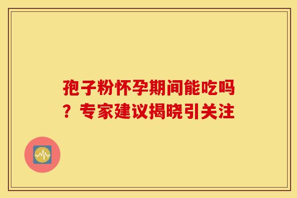 孢子粉怀孕期间能吃吗？专家建议揭晓引关注