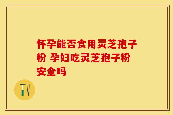 怀孕能否食用灵芝孢子粉 孕妇吃灵芝孢子粉安全吗