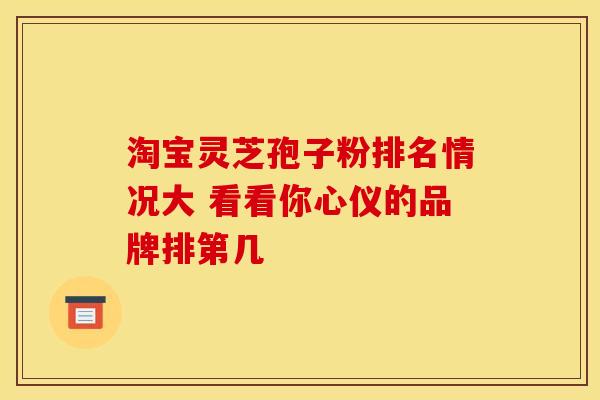 淘宝灵芝孢子粉排名情况大 看看你心仪的品牌排第几