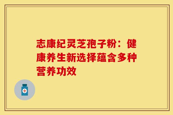 志康纪灵芝孢子粉：健康养生新选择蕴含多种营养功效