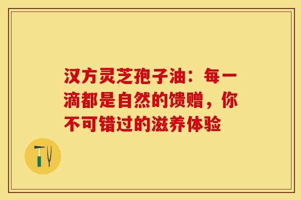 汉方灵芝孢子油：每一滴都是自然的馈赠，你不可错过的滋养体验