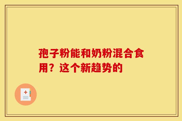 孢子粉能和奶粉混合食用？这个新趋势的