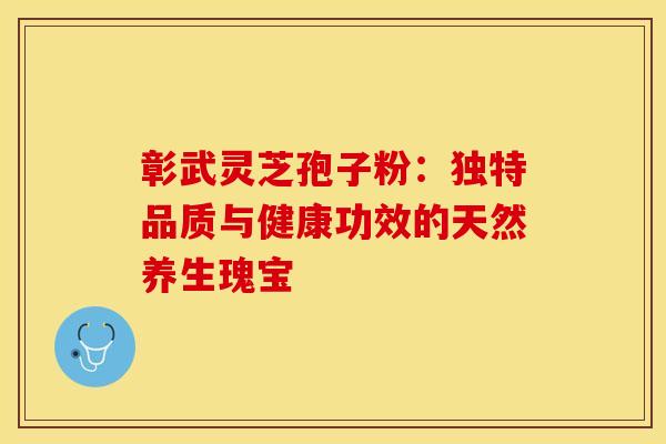 彰武灵芝孢子粉：独特品质与健康功效的天然养生瑰宝