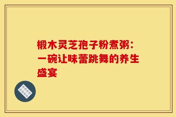 椴木灵芝孢子粉煮粥：一碗让味蕾跳舞的养生盛宴