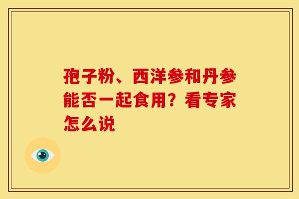 孢子粉、西洋参和丹参能否一起食用？看专家怎么说