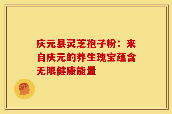 庆元县灵芝孢子粉：来自庆元的养生瑰宝蕴含无限健康能量