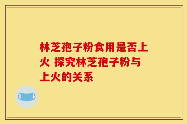 林芝孢子粉食用是否上火 探究林芝孢子粉与上火的关系