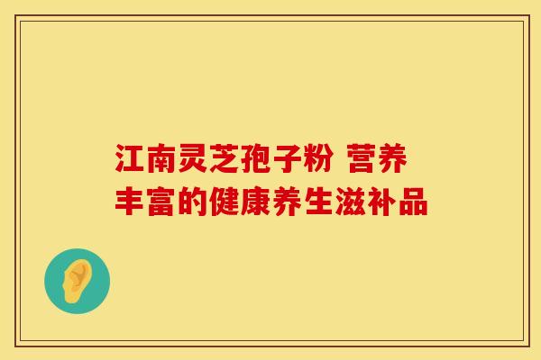 江南灵芝孢子粉 营养丰富的健康养生滋补品