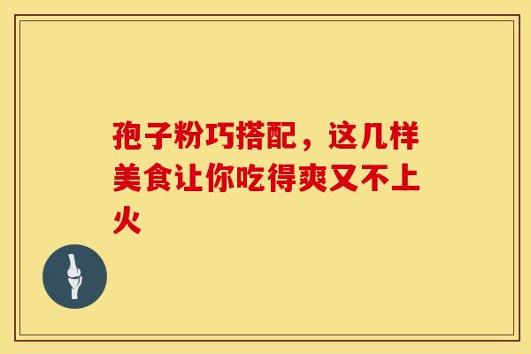 孢子粉巧搭配，这几样美食让你吃得爽又不上火