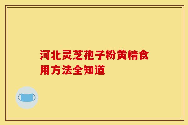 河北灵芝孢子粉黄精食用方法全知道