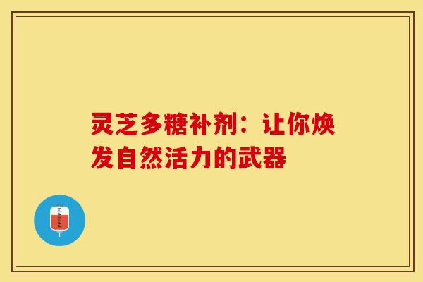 灵芝多糖补剂：让你焕发自然活力的武器